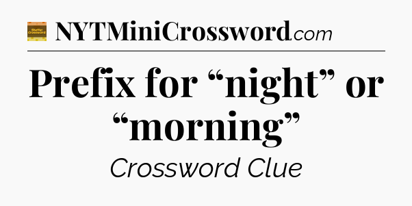 Prefix for “night” or “morning” - Eugene Sheffer Crossword