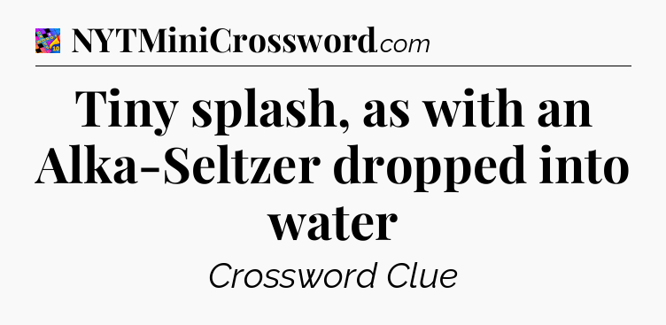 Tiny splash, as with an Alka-Seltzer dropped into water Crossword Clue