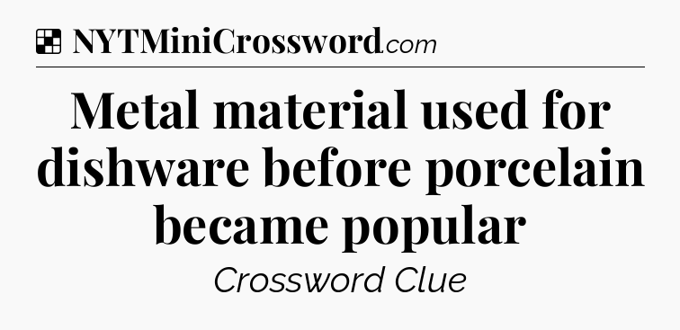 Solution: Metal material used for dishware before porcelain became popular - NYT Crossword