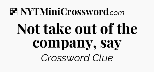 Solution: Not take out of the company, say - NYT Crossword