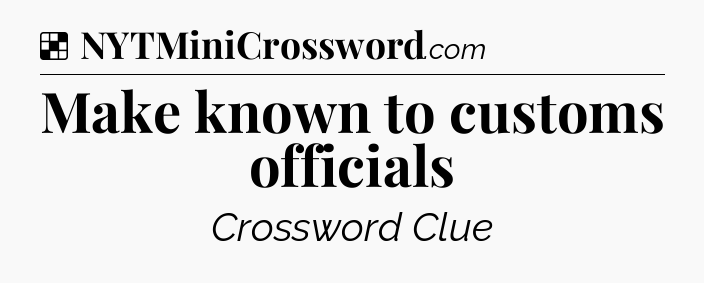 Solution: Make known to customs officials - NYT Crossword