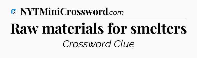 Raw materials for smelters Crossword Clue