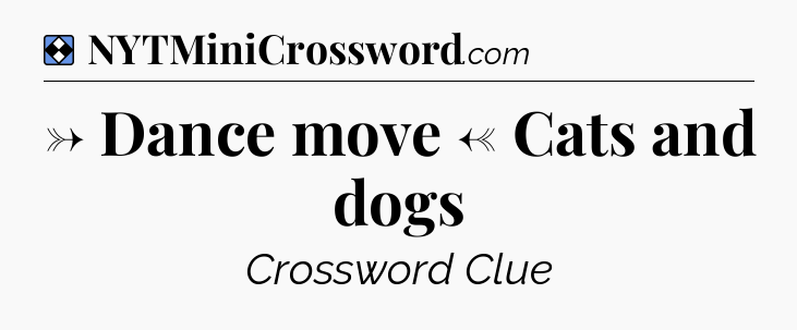 Solution: → Dance move ← Cats and dogs - NYT Mini Crossword