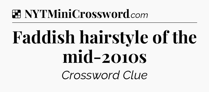 Solution: Faddish hairstyle of the mid-2010s - NYT Crossword