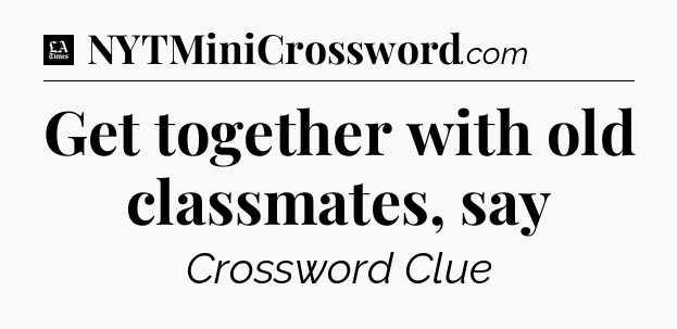 Get together with old classmates, say - LA Times Crossword