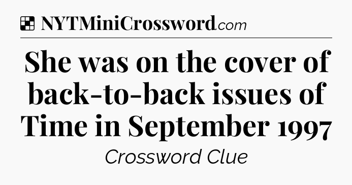 Solution: She was on the cover of back-to-back issues of Time in September 1997 - NYT Crossword