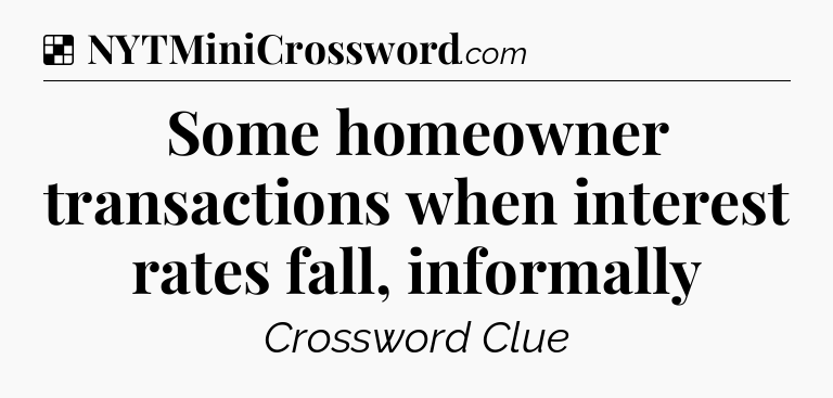 Solution: Some homeowner transactions when interest rates fall, informally - NYT Crossword