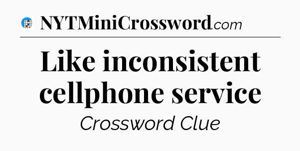 Like inconsistent cellphone service Crossword Clue