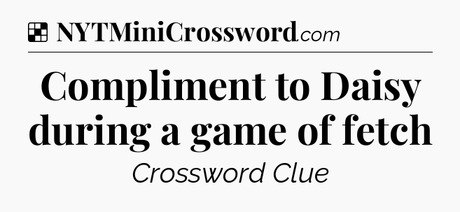 Solution: Compliment to Daisy during a game of fetch - NYT Crossword