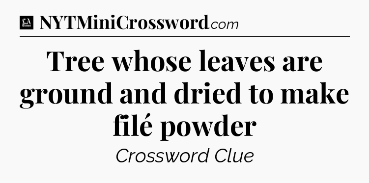 Tree whose leaves are ground and dried to make filé powder - LA Times Crossword