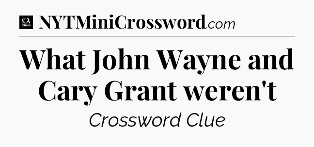 What John Wayne and Cary Grant weren't - LA Times Crossword