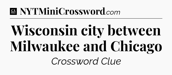 Wisconsin city between Milwaukee and Chicago - LA Times Crossword