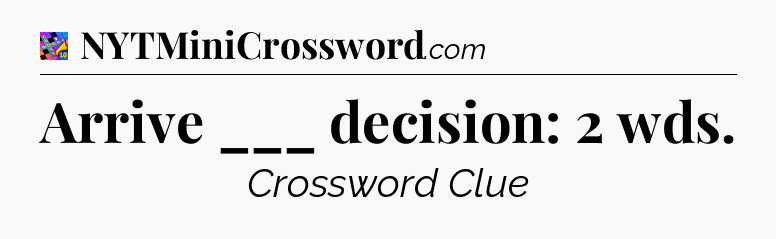 Arrive ___ decision: 2 wds Crossword Clue