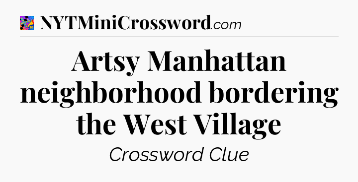 Artsy Manhattan neighborhood bordering the West Village Crossword Clue