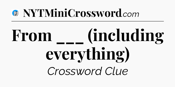 From ___ (including everything) Crossword Clue