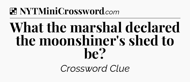Solution: What the marshal declared the moonshiner's shed to be - NYT Crossword