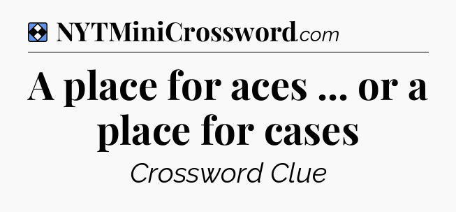 Solution: A place for aces ... or a place for cases - NYT Mini Crossword