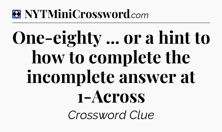 Solution: One-eighty ... or a hint to how to complete the incomplete answer at 1-Across - NYT Mini Crossword