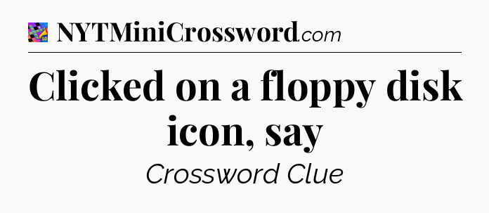 Clicked on a floppy disk icon, say Crossword Clue