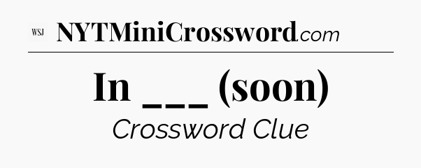 In ___ (soon) - WSJ Crossword