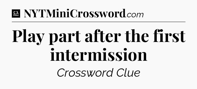 Play part after the first intermission - LA Times Crossword