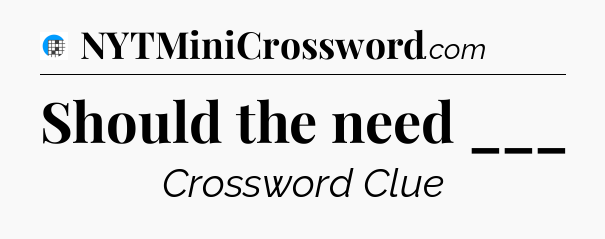 Should the need ___ Crossword Clue