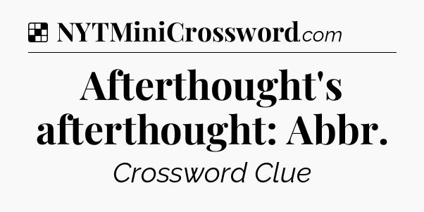 Solution: Afterthought's afterthought: Abbr - NYT Crossword