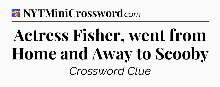 Actress Fisher, went from Home and Away to Scooby Codycross