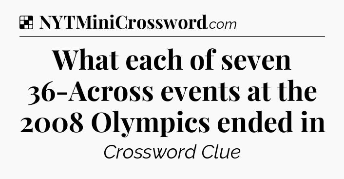 Solution: What each of seven 36-Across events at the 2008 Olympics ended in - NYT Crossword
