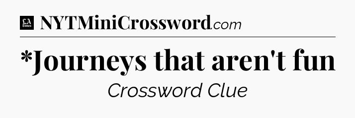 *Journeys that aren't fun - LA Times Crossword