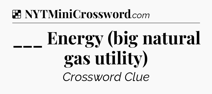 Solution: ___ Energy (big natural gas utility) - NYT Crossword