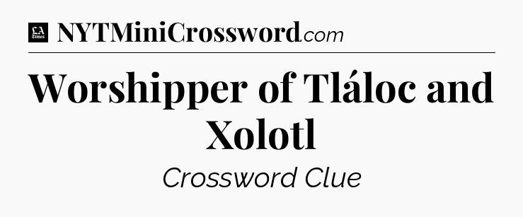 Worshipper of Tláloc and Xolotl - LA Times Crossword