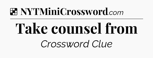 Solution: Take counsel from - NYT Crossword