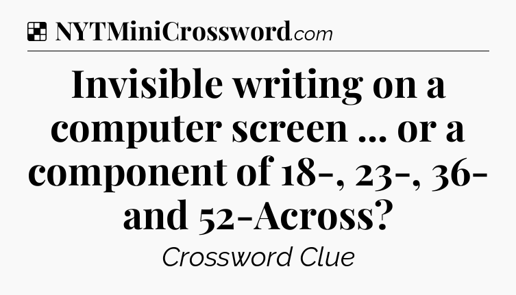 Solution: Invisible writing on a computer screen ... or a component of 18-, 23-, 36- and 52-Across - NYT Crossword