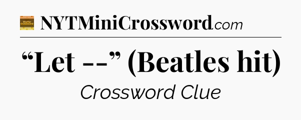“Let --” (Beatles hit) - Eugene Sheffer Crossword