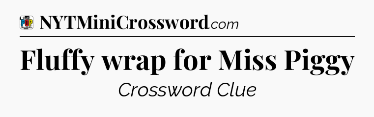 Fluffy wrap for Miss Piggy Crossword Clue
