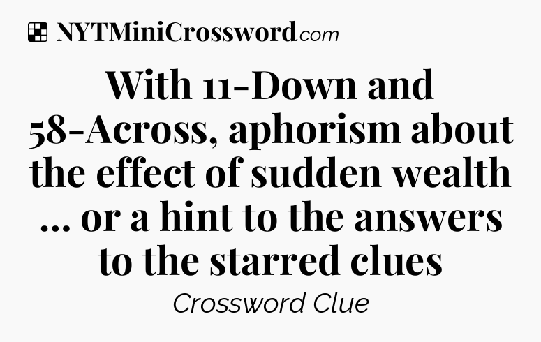 Solution: With 11-Down and 58-Across, aphorism about the effect of sudden wealth … or a hint to the answers to the starred clues - NYT Crossword