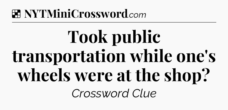 Solution: Took public transportation while one's wheels were at the shop - NYT Crossword
