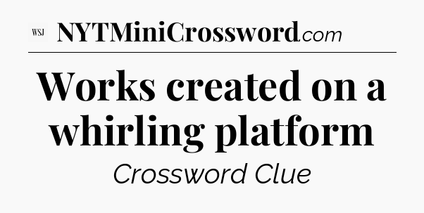 Works created on a whirling platform - WSJ Crossword
