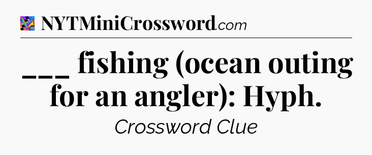 ___ fishing (ocean outing for an angler): Hyph Crossword Clue