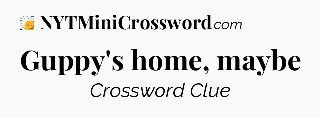 Guppy's home, maybe - 7 Little Words