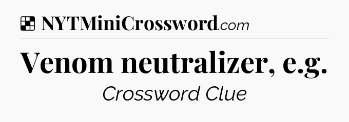 Solution: Venom neutralizer, e.g - NYT Crossword