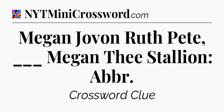Megan Jovon Ruth Pete, ___ Megan Thee Stallion: Abbr Crossword Clue