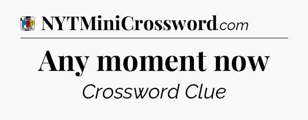 Any moment now Crossword Clue