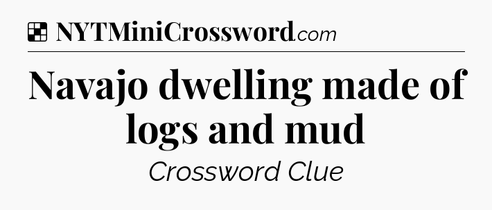 Solution: Navajo dwelling made of logs and mud - NYT Crossword