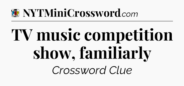 TV music competition show, familiarly Crossword Clue
