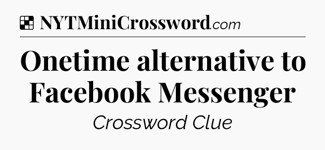 Solution: Onetime alternative to Facebook Messenger - NYT Crossword