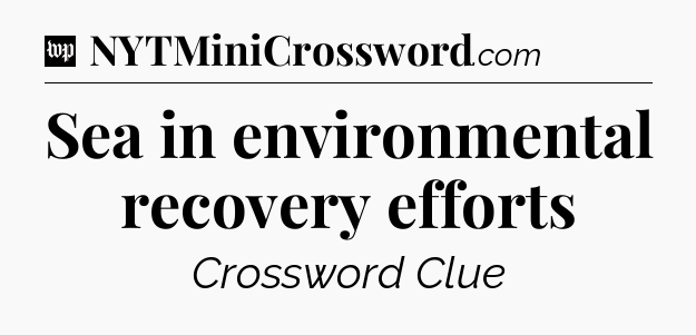 Sea in environmental recovery efforts Crossword Clue