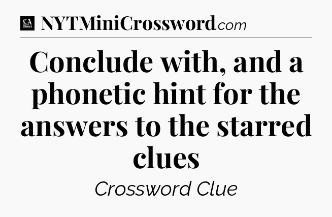 Conclude with, and a phonetic hint for the answers to the starred clues - LA Times Crossword