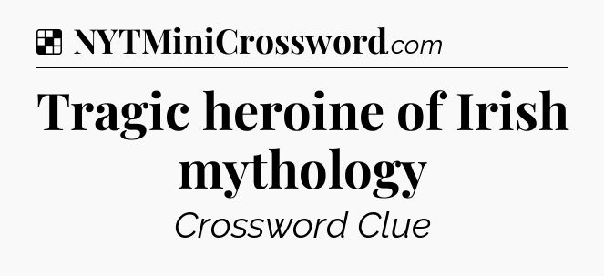 Solution: Tragic heroine of Irish mythology - NYT Crossword